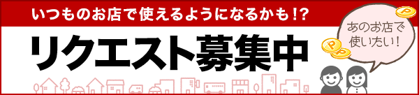 いつものお店で使えるようになるかも！？リクエスト募集中！